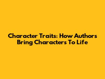 Character Traits: How Authors Bring Characters To Life