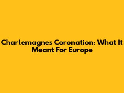 Charlemagne's Coronation: What It Meant For Europe