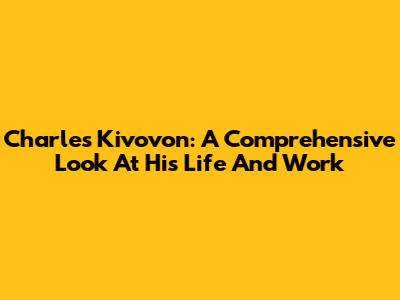 Charles Kivovon: A Comprehensive Look At His Life And Work