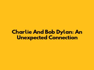 Charlie And Bob Dylan: An Unexpected Connection