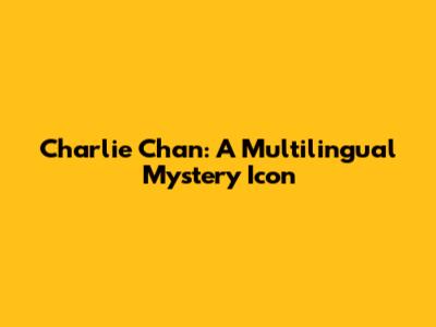 Charlie Chan: A Multilingual Mystery Icon
