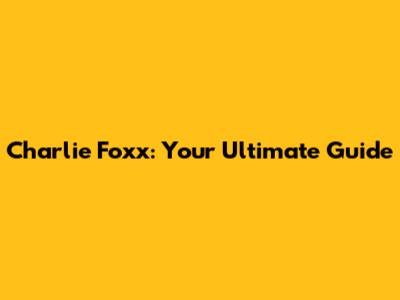 Charlie Foxx: Your Ultimate Guide
