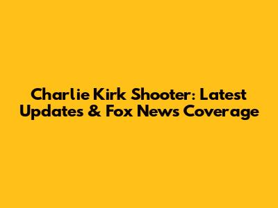 Charlie Kirk Shooter: Latest Updates & Fox News Coverage