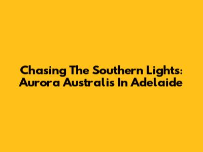 Chasing The Southern Lights: Aurora Australis In Adelaide