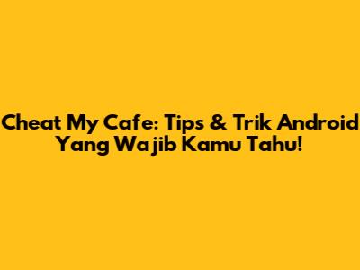 Cheat My Cafe: Tips & Trik Android Yang Wajib Kamu Tahu!