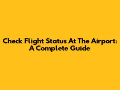 Check Flight Status At The Airport: A Complete Guide