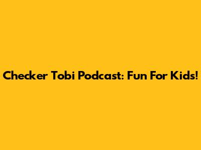 Checker Tobi Podcast: Fun For Kids!