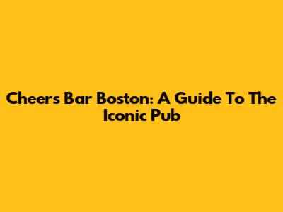 Cheers Bar Boston: A Guide To The Iconic Pub