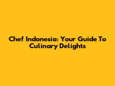 Chef Indonesia: Your Guide To Culinary Delights