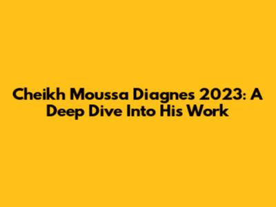 Cheikh Moussa Diagne's 2023: A Deep Dive Into His Work