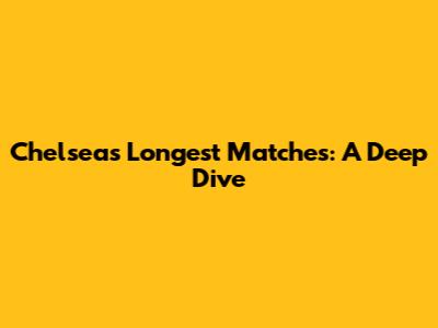 Chelsea's Longest Matches: A Deep Dive