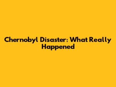 Chernobyl Disaster: What Really Happened
