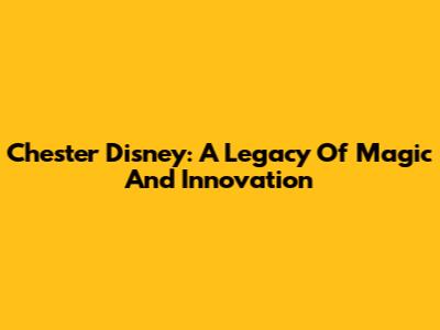 Chester Disney: A Legacy Of Magic And Innovation