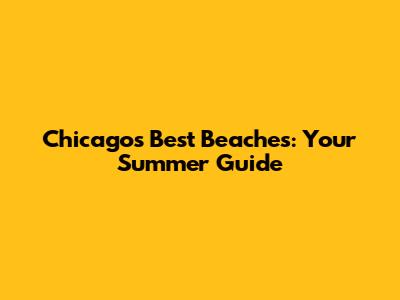 Chicago's Best Beaches: Your Summer Guide