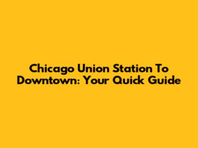Chicago Union Station To Downtown: Your Quick Guide