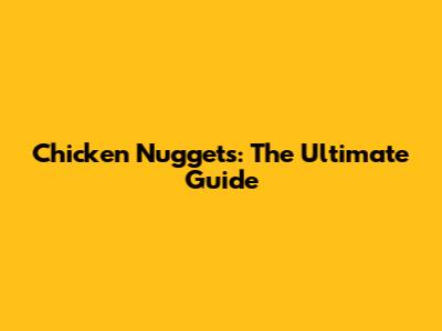 Chicken Nuggets: The Ultimate Guide