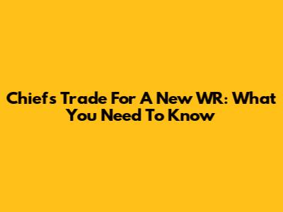 Chiefs Trade For A New WR: What You Need To Know