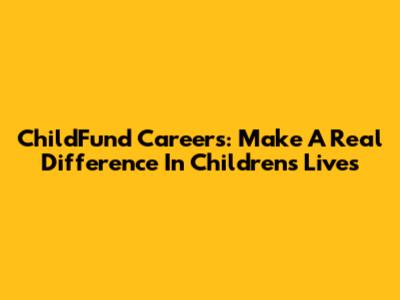 ChildFund Careers: Make A Real Difference In Children's Lives