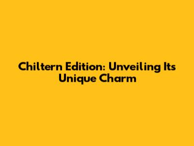 Chiltern Edition: Unveiling Its Unique Charm