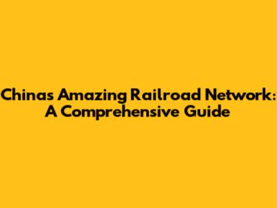 China's Amazing Railroad Network: A Comprehensive Guide