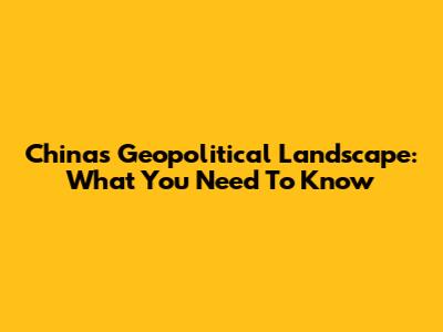 China's Geopolitical Landscape: What You Need To Know
