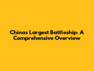 China's Largest Battleship: A Comprehensive Overview