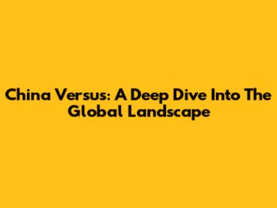 China Versus: A Deep Dive Into The Global Landscape