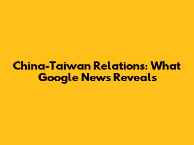 China-Taiwan Relations: What Google News Reveals