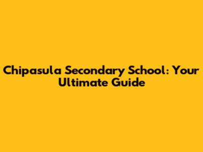 Chipasula Secondary School: Your Ultimate Guide