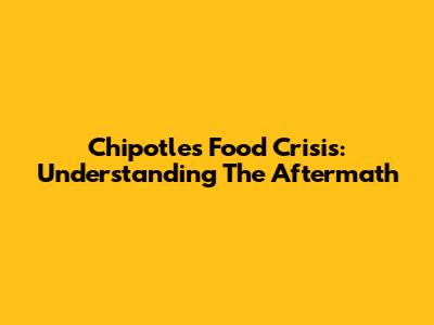 Chipotle's Food Crisis: Understanding The Aftermath
