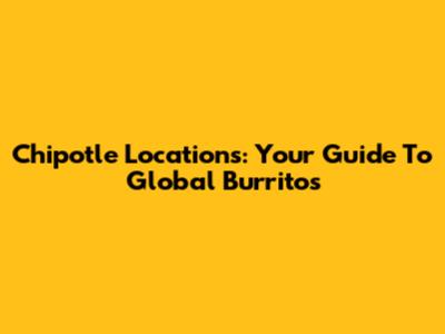 Chipotle Locations: Your Guide To Global Burritos