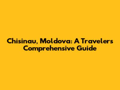 Chisinau, Moldova: A Traveler's Comprehensive Guide