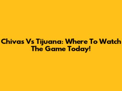 Chivas Vs Tijuana: Where To Watch The Game Today!