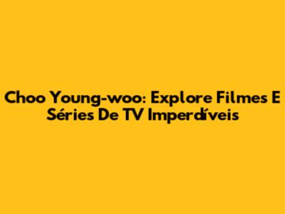 Choo Young-woo: Explore Filmes E Séries De TV Imperdíveis