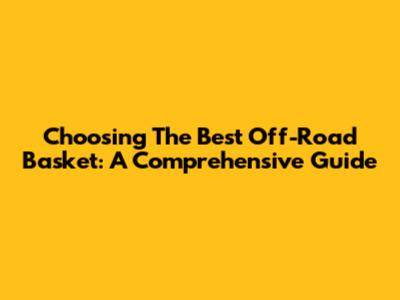 Choosing The Best Off-Road Basket: A Comprehensive Guide