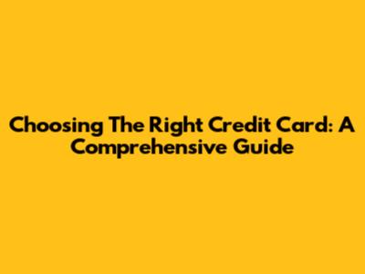Choosing The Right Credit Card: A Comprehensive Guide