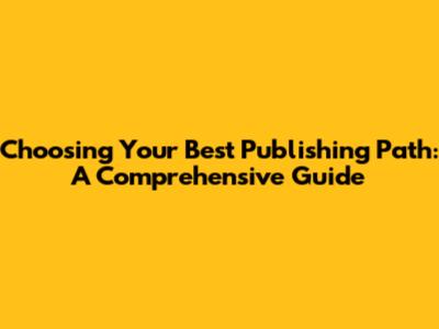 Choosing Your Best Publishing Path: A Comprehensive Guide