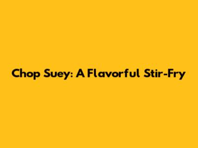 Chop Suey: A Flavorful Stir-Fry