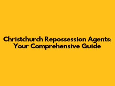 Christchurch Repossession Agents: Your Comprehensive Guide