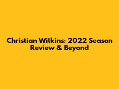 Christian Wilkins: 2022 Season Review & Beyond