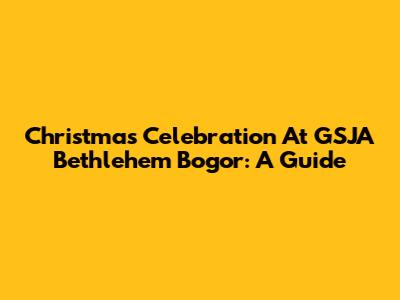 Christmas Celebration At GSJA Bethlehem Bogor: A Guide