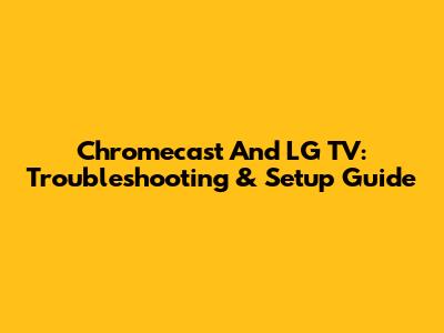Chromecast And LG TV: Troubleshooting & Setup Guide
