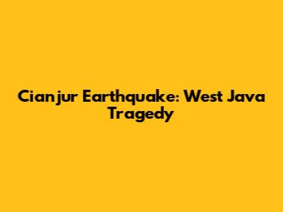 Cianjur Earthquake: West Java Tragedy