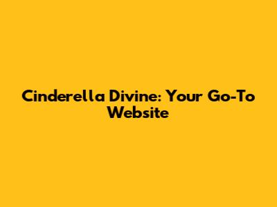 Cinderella Divine: Your Go-To Website