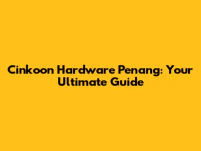 Cinkoon Hardware Penang: Your Ultimate Guide