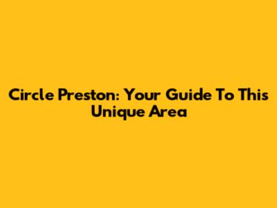 Circle Preston: Your Guide To This Unique Area
