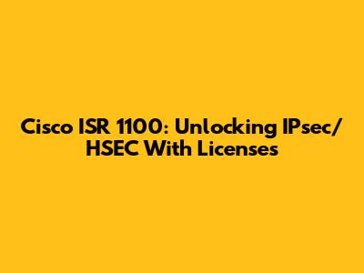 Cisco ISR 1100: Unlocking IPsec/HSEC With Licenses