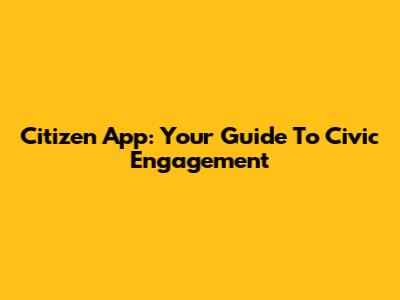 Citizen App: Your Guide To Civic Engagement