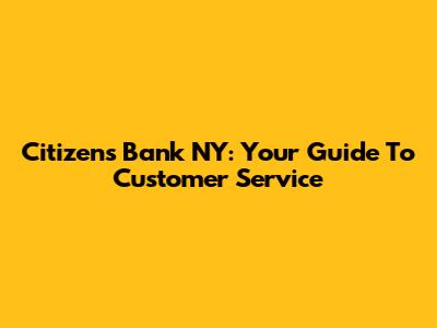 Citizens Bank NY: Your Guide To Customer Service