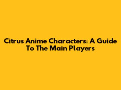 Citrus Anime Characters: A Guide To The Main Players